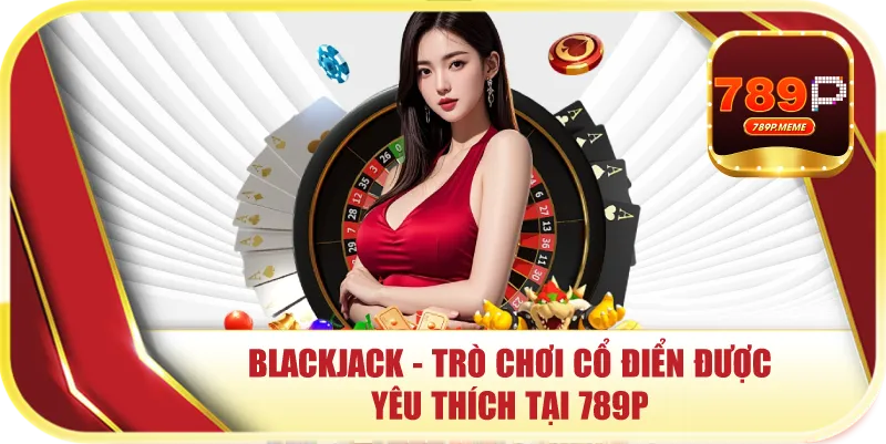 Blackjack - trò chơi cổ điển được yêu thích tại 789P