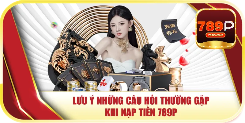 Lưu ý những câu hỏi thường gặp khi nạp tiền 789P