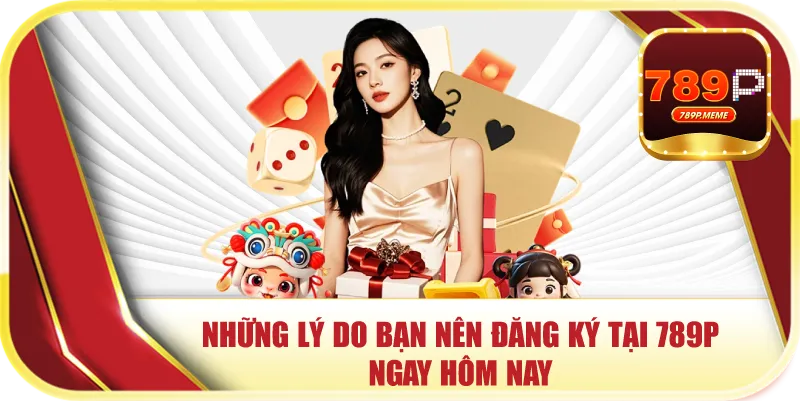 Những lý do bạn nên đăng ký tại 789P ngay hôm nay